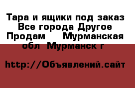 Тара и ящики под заказ - Все города Другое » Продам   . Мурманская обл.,Мурманск г.